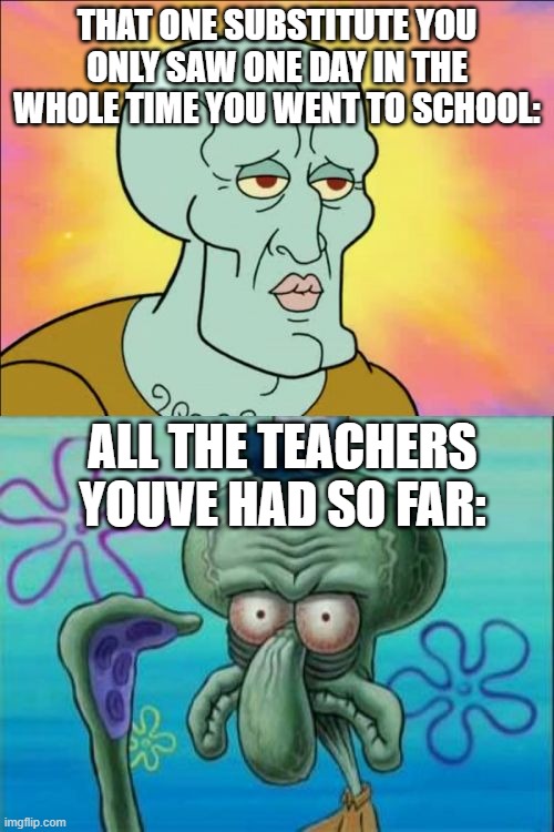 V for substitutes | THAT ONE SUBSTITUTE YOU ONLY SAW ONE DAY IN THE WHOLE TIME YOU WENT TO SCHOOL:; ALL THE TEACHERS YOUVE HAD SO FAR: | image tagged in memes,squidward,teachers,funny,dank memes,school memes | made w/ Imgflip meme maker