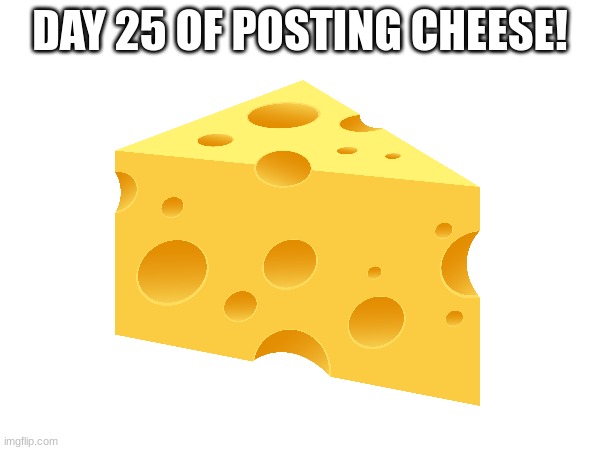 Day 25 | DAY 25 OF POSTING CHEESE! | image tagged in cheese | made w/ Imgflip meme maker