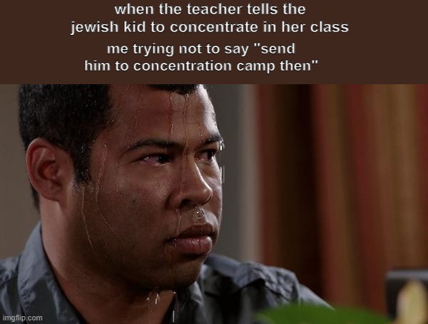 sweating bullets | when the teacher tells the jewish kid to concentrate in her class; me trying not to say "send him to concentration camp then" | image tagged in sweating bullets | made w/ Imgflip meme maker