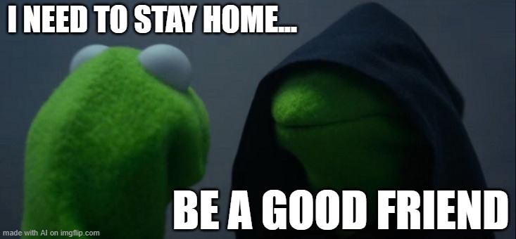 no introvert allowed apparently | I NEED TO STAY HOME... BE A GOOD FRIEND | image tagged in memes,evil kermit | made w/ Imgflip meme maker
