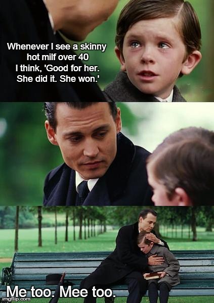 Skinny hot MILFs are a miracle. | Whenever I see a skinny hot milf over 40 I think, 'Good for her. She did it. She won.' Me too. Mee too. | image tagged in memes,finding neverland,milf,women,funny | made w/ Imgflip meme maker