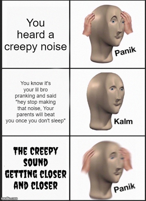 OH NOOOO | You heard a creepy noise; You know it's your lil bro pranking and said "hey stop making that noise, Your parents will beat you once you don't sleep"; The Creepy sound getting closer and closer | image tagged in memes,panik kalm panik,meme man,funny memes,mememan | made w/ Imgflip meme maker