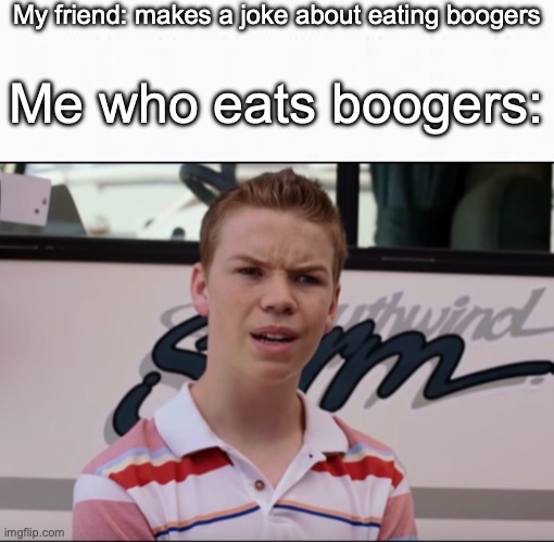 'im confused' | My friend: makes a joke about eating boogers; Me who eats boogers: | image tagged in you guys are getting paid | made w/ Imgflip meme maker