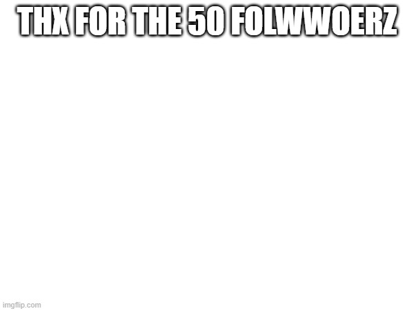 i forgr to check my profile so yuh | THX FOR THE 50 FOLWWOERZ | made w/ Imgflip meme maker