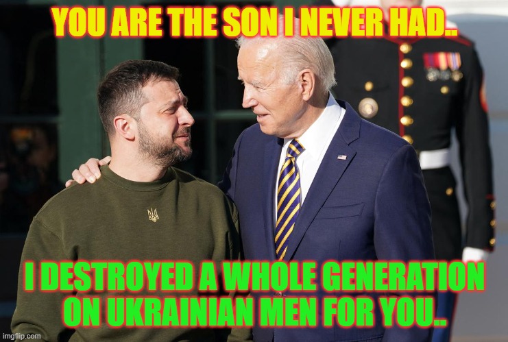 Zelensky and Biden | YOU ARE THE SON I NEVER HAD.. I DESTROYED A WHOLE GENERATION ON UKRAINIAN MEN FOR YOU.. | image tagged in zelensky and biden | made w/ Imgflip meme maker