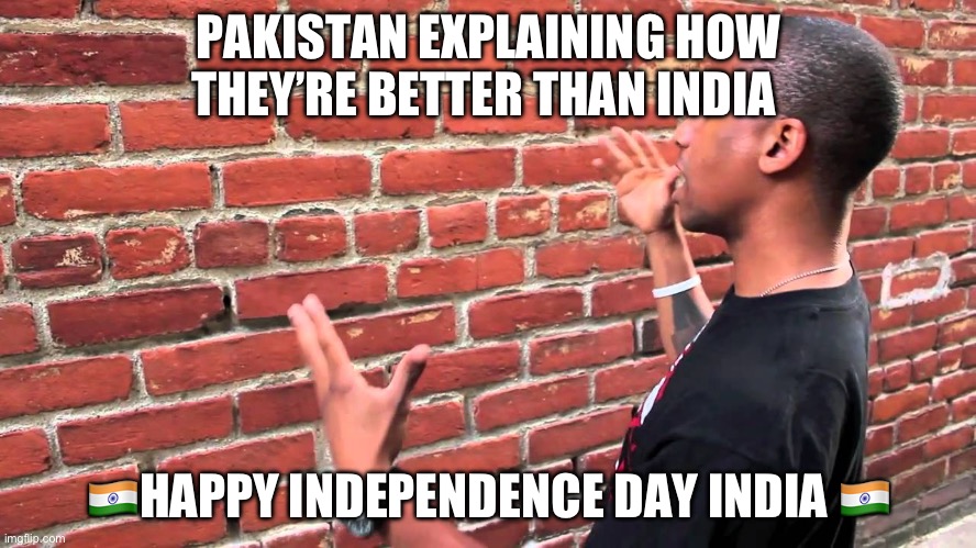 Man talking to wall | PAKISTAN EXPLAINING HOW THEY’RE BETTER THAN INDIA; 🇮🇳HAPPY INDEPENDENCE DAY INDIA 🇮🇳 | image tagged in man talking to wall | made w/ Imgflip meme maker