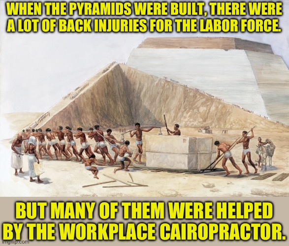 Pyramid scheme | WHEN THE PYRAMIDS WERE BUILT, THERE WERE A LOT OF BACK INJURIES FOR THE LABOR FORCE. BUT MANY OF THEM WERE HELPED BY THE WORKPLACE CAIROPRACTOR. | image tagged in bad pun | made w/ Imgflip meme maker