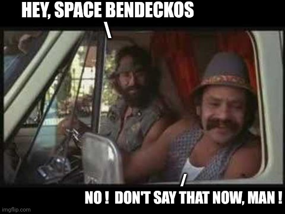 cheech and chong | HEY, SPACE BENDECKOS
\ /
NO !  DON'T SAY THAT NOW, MAN ! | image tagged in cheech and chong | made w/ Imgflip meme maker