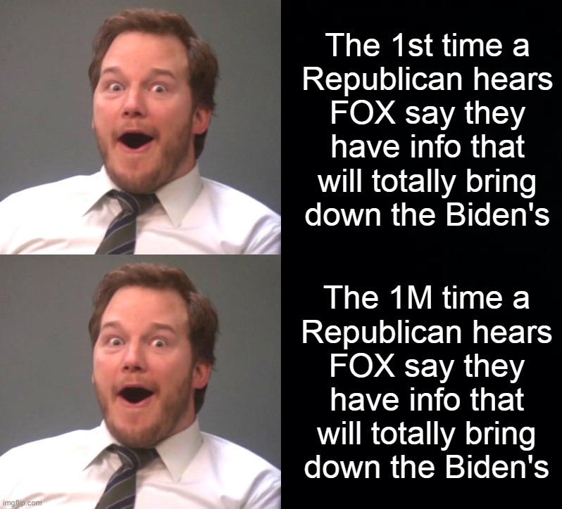 The 1st time a
Republican hears
FOX say they
have info that
will totally bring
down the Biden's; The 1M time a
Republican hears
FOX say they
have info that
will totally bring
down the Biden's | image tagged in parks and rec,parks and recreation | made w/ Imgflip meme maker