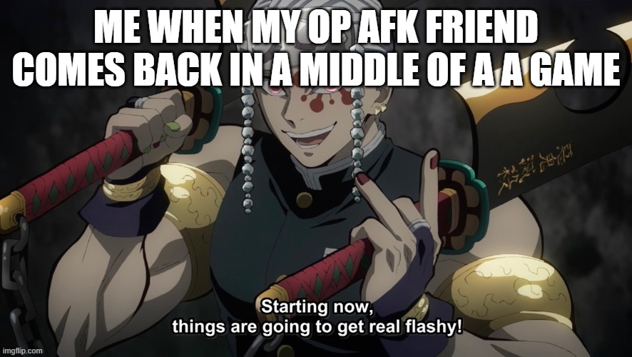 starting now things are going to get flashy | ME WHEN MY OP AFK FRIEND COMES BACK IN A MIDDLE OF A A GAME | image tagged in starting now things are going to get flashy | made w/ Imgflip meme maker
