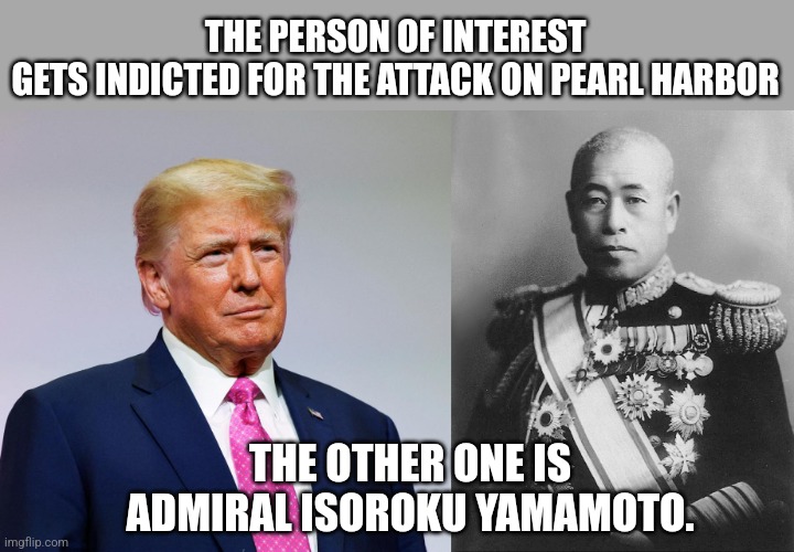 THE PERSON OF INTEREST GETS INDICTED FOR THE ATTACK ON PEARL HARBOR; THE OTHER ONE IS ADMIRAL ISOROKU YAMAMOTO. | image tagged in deep state | made w/ Imgflip meme maker
