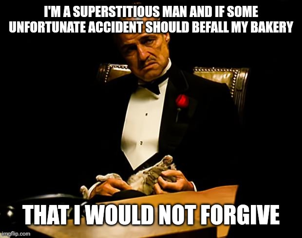 Godfather | I'M A SUPERSTITIOUS MAN AND IF SOME UNFORTUNATE ACCIDENT SHOULD BEFALL MY BAKERY THAT I WOULD NOT FORGIVE | image tagged in godfather | made w/ Imgflip meme maker