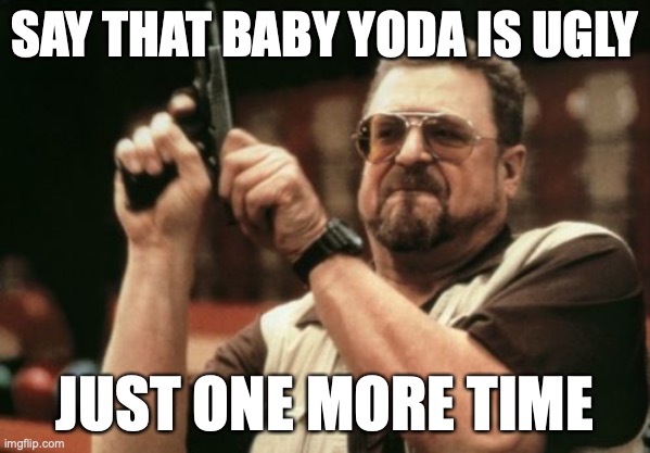 HEISADORABLE GRRRRRRRRR | SAY THAT BABY YODA IS UGLY; JUST ONE MORE TIME | image tagged in memes,am i the only one around here,grogu,baby yoda,angry,funny | made w/ Imgflip meme maker