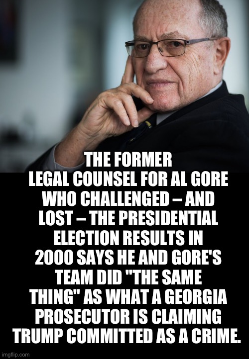 Liberal Witch-hunt | THE FORMER LEGAL COUNSEL FOR AL GORE WHO CHALLENGED – AND LOST – THE PRESIDENTIAL ELECTION RESULTS IN 2000 SAYS HE AND GORE'S TEAM DID "THE SAME THING" AS WHAT A GEORGIA PROSECUTOR IS CLAIMING TRUMP COMMITTED AS A CRIME.  | image tagged in alan dershowitz,blankblack | made w/ Imgflip meme maker