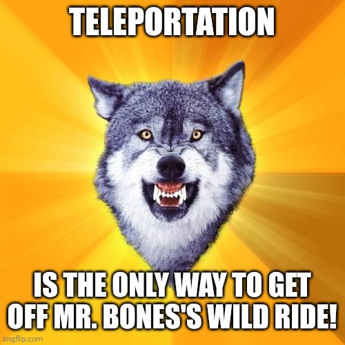 Courage Wolf | TELEPORTATION; IS THE ONLY WAY TO GET OFF MR. BONES'S WILD RIDE! | image tagged in memes,courage wolf | made w/ Imgflip meme maker