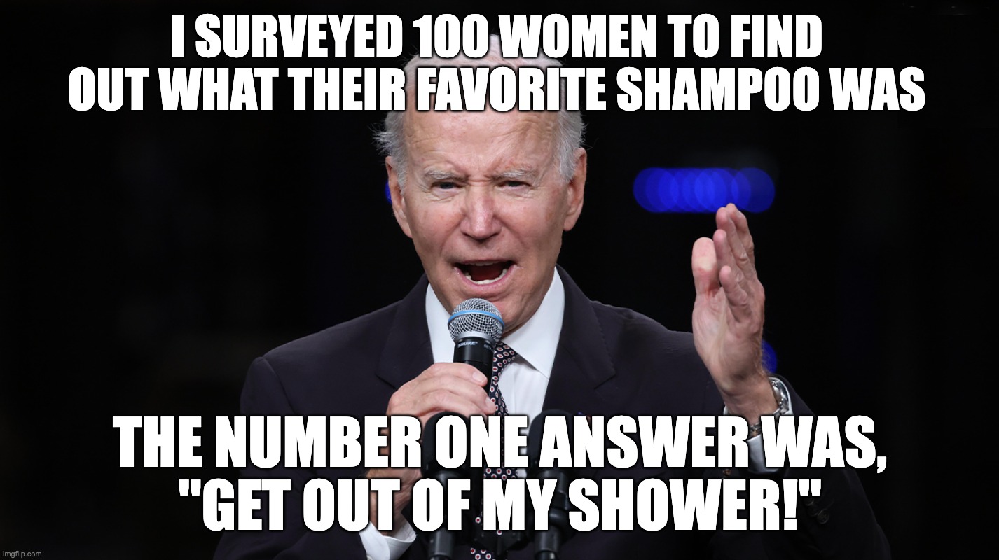 Can You Smell What The Prez Is Sniffin'? | I SURVEYED 100 WOMEN TO FIND OUT WHAT THEIR FAVORITE SHAMPOO WAS; THE NUMBER ONE ANSWER WAS,
"GET OUT OF MY SHOWER!" | image tagged in biden,ashley,shower | made w/ Imgflip meme maker