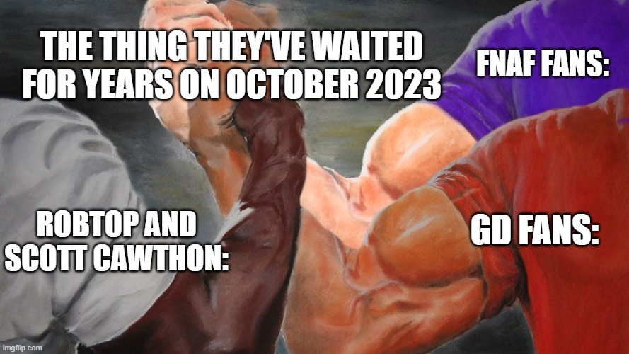 Finally, GD 2.2 and fnaf movie | THE THING THEY'VE WAITED FOR YEARS ON OCTOBER 2023; FNAF FANS:; ROBTOP AND SCOTT CAWTHON:; GD FANS: | image tagged in triple handshake meme,fnaf movie,geometry dash,october,2023 | made w/ Imgflip meme maker