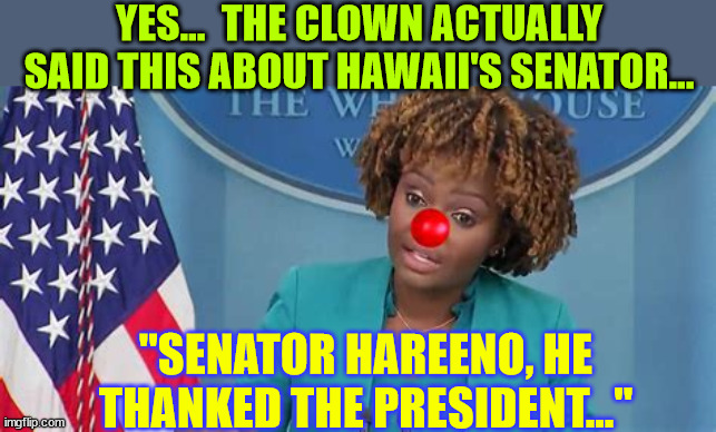 WH clown speaks... | YES...  THE CLOWN ACTUALLY SAID THIS ABOUT HAWAII'S SENATOR... "SENATOR HAREENO, HE THANKED THE PRESIDENT..." | image tagged in white house,clowns | made w/ Imgflip meme maker