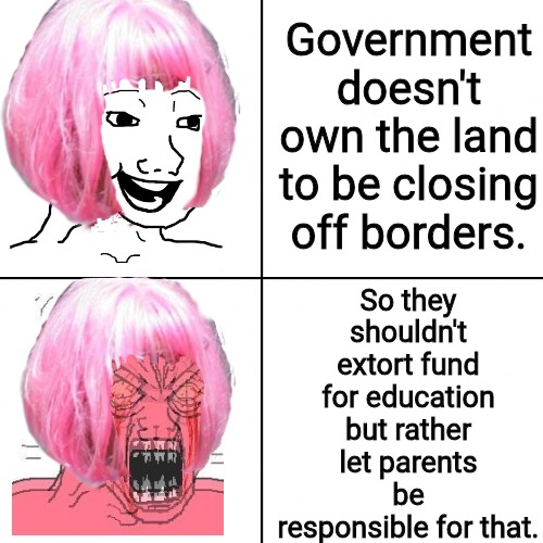 Government Doesn't Own The Land | Government doesn't own the land to be closing off borders. So they shouldn't extort fund for education but rather let parents be responsible for that. | image tagged in happy vs angry wojak,open borders,immigration,illegal immigration,illegal aliens,trump immigration policy | made w/ Imgflip meme maker