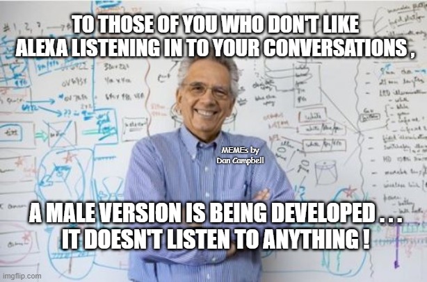 Engineering Professor | TO THOSE OF YOU WHO DON'T LIKE ALEXA LISTENING IN TO YOUR CONVERSATIONS , MEMEs by Dan Campbell; A MALE VERSION IS BEING DEVELOPED . . .
IT DOESN'T LISTEN TO ANYTHING ! | image tagged in memes,engineering professor | made w/ Imgflip meme maker