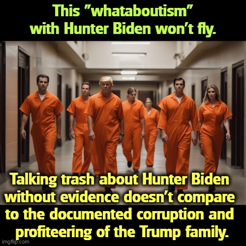 False Equivalency | This "whataboutism" with Hunter Biden won't fly. Talking trash about Hunter Biden 
without evidence doesn't compare 
to the documented corruption and 
profiteering of the Trump family. | image tagged in trump crime family reunion - jail prison,hunter biden,trump,crime,family | made w/ Imgflip meme maker