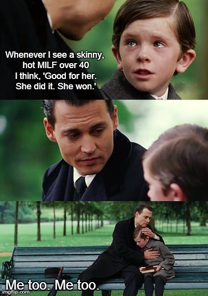 Finding Neverland Meme | Whenever I see a skinny, hot MILF over 40 I think, 'Good for her. She did it. She won.' Me too. Me too. | image tagged in memes,finding neverland | made w/ Imgflip meme maker