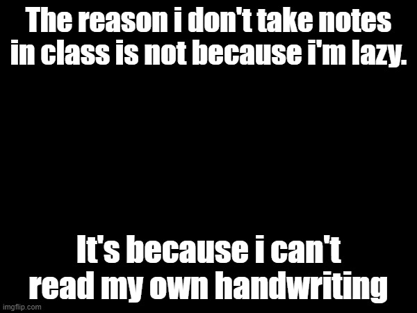 Original title | The reason i don't take notes in class is not because i'm lazy. It's because i can't read my own handwriting | image tagged in funny | made w/ Imgflip meme maker