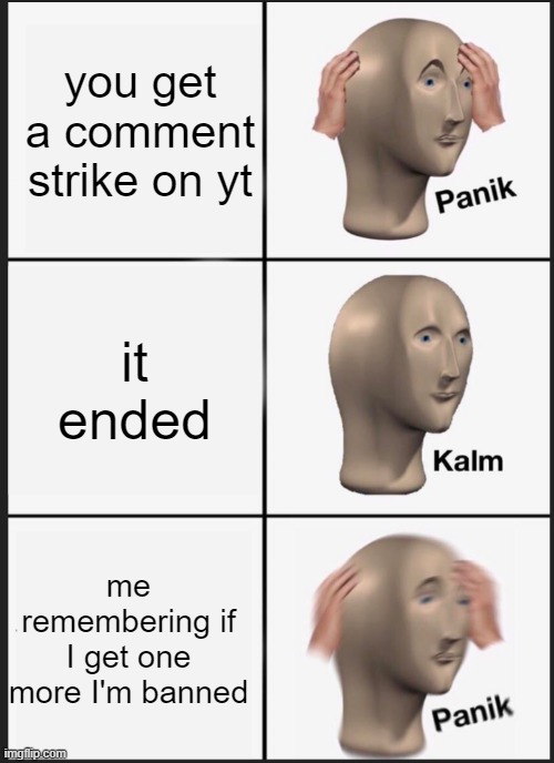 "oh man I a strike"-me ok on the OUTSIDE but panic in the inside | you get a comment strike on yt; it ended; me remembering if I get one more I'm banned | image tagged in panik calm panik,youtube comments | made w/ Imgflip meme maker