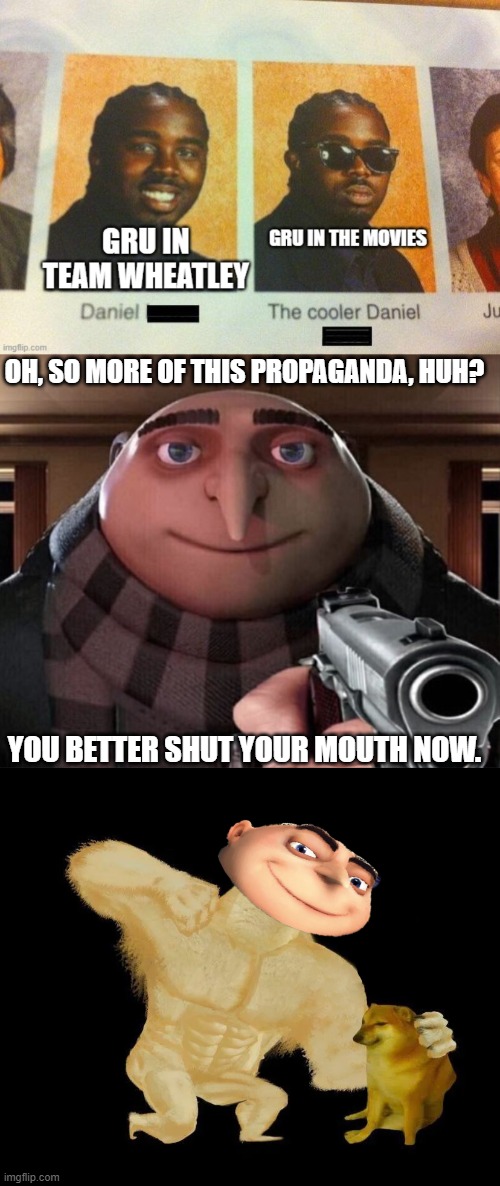 OH, SO MORE OF THIS PROPAGANDA, HUH? YOU BETTER SHUT YOUR MOUTH NOW. | image tagged in gru gun,buff doge punching cheems | made w/ Imgflip meme maker