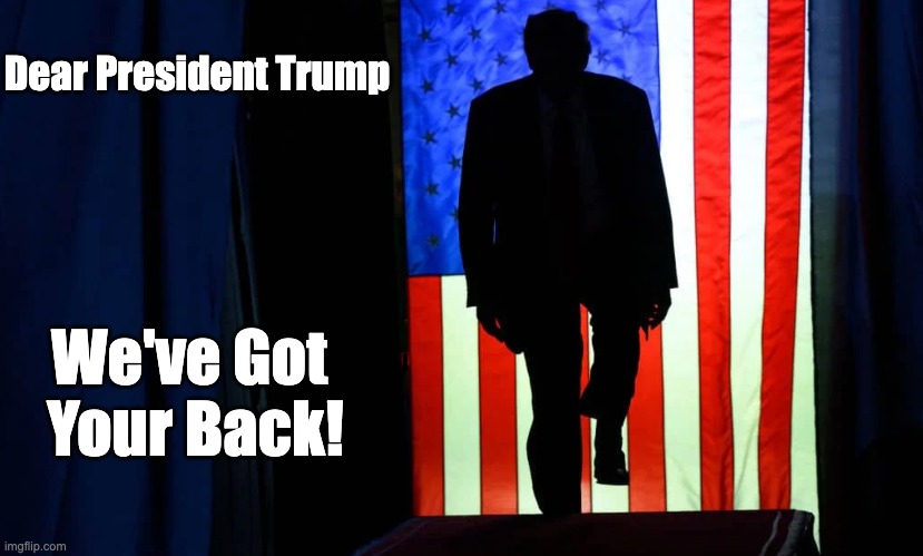Upvote to send this message to the Front Page! | Dear President Trump; We've Got 
Your Back! | image tagged in trump,maga,supporters,2024 | made w/ Imgflip meme maker