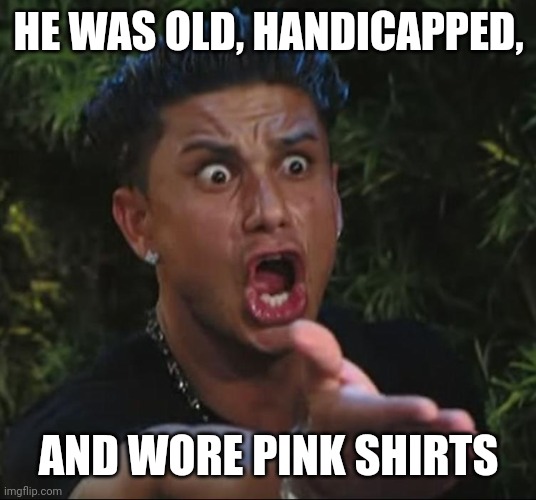 situation | HE WAS OLD, HANDICAPPED, AND WORE PINK SHIRTS | image tagged in situation | made w/ Imgflip meme maker