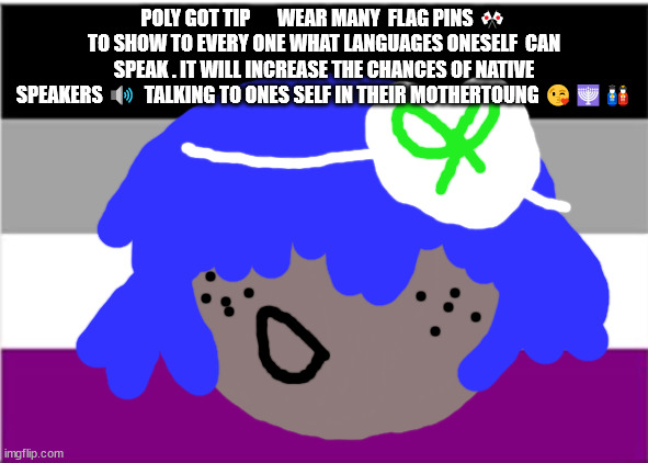 Polyglot tip | POLY GOT TIP       WEAR MANY  FLAG PINS 🎌 TO SHOW TO EVERY ONE WHAT LANGUAGES ONESELF  CAN SPEAK . IT WILL INCREASE THE CHANCES OF NATIVE SPEAKERS 🔊  TALKING TO ONES SELF IN THEIR MOTHERTOUNG 😘🕎🎎 | image tagged in polyglot tip,no one from new order will die tomorrow | made w/ Imgflip meme maker