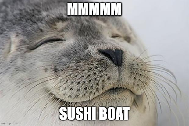 Sushi Boat | MMMMM; SUSHI BOAT | image tagged in memes,satisfied seal | made w/ Imgflip meme maker