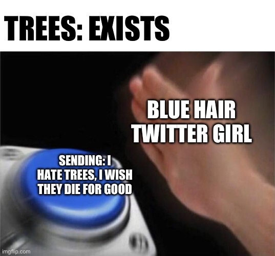 Twitter users be like | TREES: EXISTS; BLUE HAIR TWITTER GIRL; SENDING: I HATE TREES, I WISH THEY DIE FOR GOOD | image tagged in memes,blank nut button | made w/ Imgflip meme maker