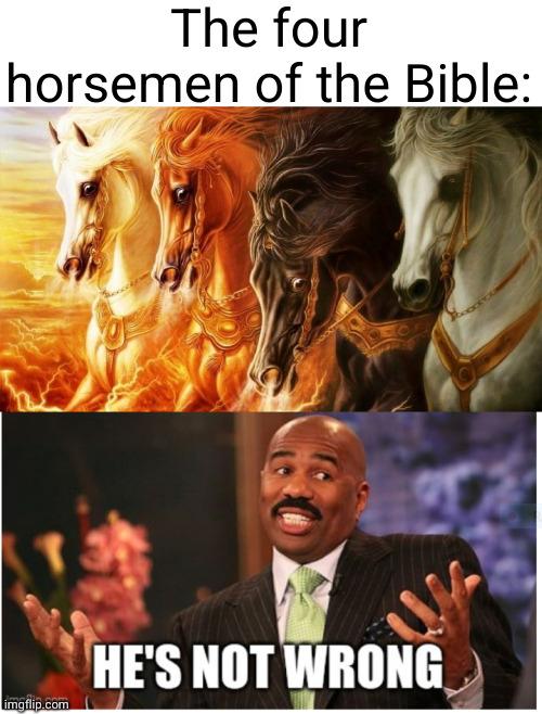 Meme #3,216 | The four horsemen of the Bible: | image tagged in well he's not 'wrong',memes,four horsemen,bible,horses,revelation | made w/ Imgflip meme maker