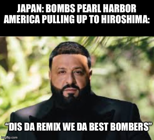 Did da remix | JAPAN: BOMBS PEARL HARBOR
AMERICA PULLING UP TO HIROSHIMA:; “DIS DA REMIX WE DA BEST BOMBERS” | image tagged in dark humor | made w/ Imgflip meme maker
