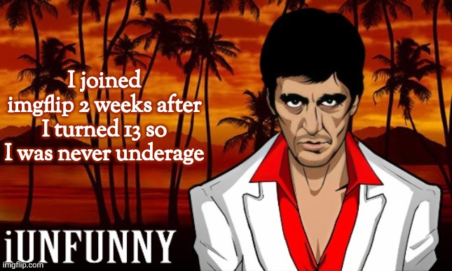 iUnFunny's Scarface template | I joined imgflip 2 weeks after I turned 13 so I was never underage | image tagged in iunfunny's scarface template | made w/ Imgflip meme maker