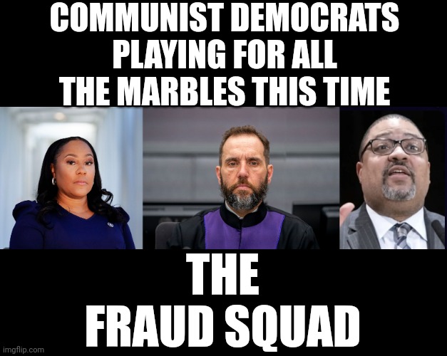 COMMUNIST DEMOCRATS PLAYING FOR ALL THE MARBLES THIS TIME; THE FRAUD SQUAD | image tagged in fani willis,jack smith,alvin bragg | made w/ Imgflip meme maker