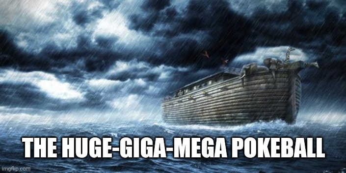noahs ark | THE HUGE-GIGA-MEGA POKEBALL | image tagged in noahs ark | made w/ Imgflip meme maker