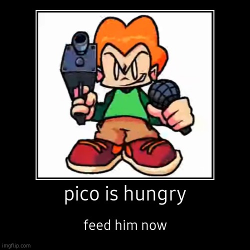 pico is hungry | feed him now | image tagged in funny,demotivationals | made w/ Imgflip demotivational maker