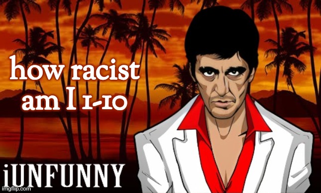 I mean, the lobsteer is not gonnaf tw and not mine() ☺️ | how racist am I 1-10 | image tagged in iunfunny's scarface template | made w/ Imgflip meme maker