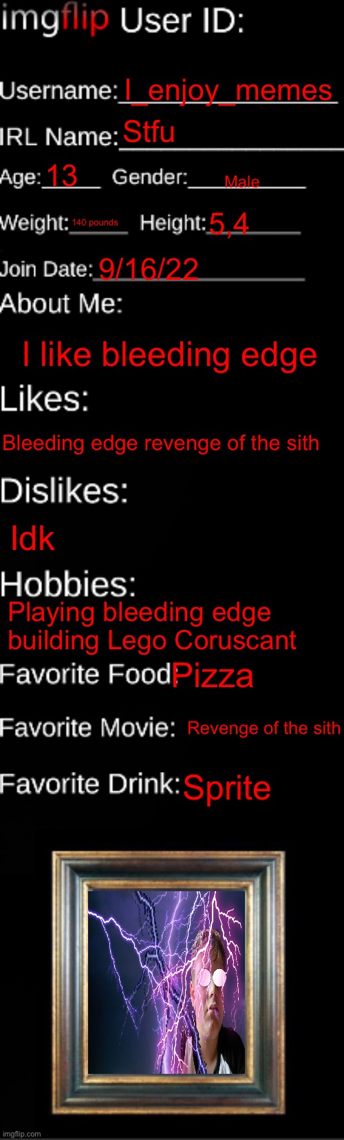 imgflip ID Card | I_enjoy_memes; Stfu; 13; Male; 140 pounds; 5,4; 9/16/22; I like bleeding edge; Bleeding edge revenge of the sith; Idk; Playing bleeding edge building Lego Coruscant; Pizza; Revenge of the sith; Sprite | image tagged in imgflip id card | made w/ Imgflip meme maker