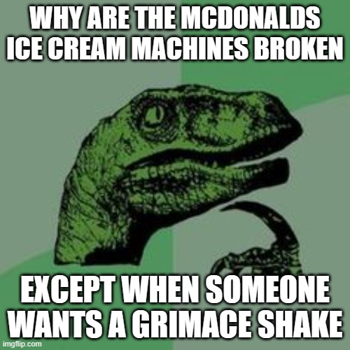I'm not too sure why this is the case | WHY ARE THE MCDONALDS ICE CREAM MACHINES BROKEN; EXCEPT WHEN SOMEONE WANTS A GRIMACE SHAKE | image tagged in time raptor,grimace shake | made w/ Imgflip meme maker