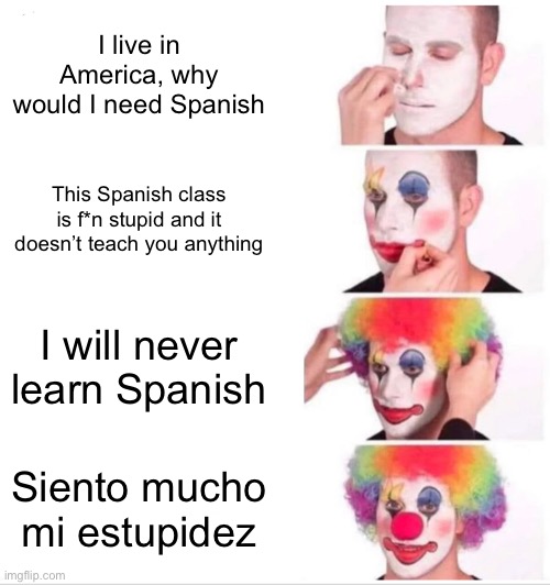 Clown Applying Makeup Meme | I live in America, why would I need Spanish; This Spanish class is f*n stupid and it doesn’t teach you anything; I will never learn Spanish; Siento mucho mi estupidez | image tagged in memes,clown applying makeup | made w/ Imgflip meme maker