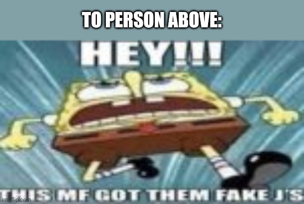 HEY!!! THIS MF GOT TGEM FAKE J'S!!! | TO PERSON ABOVE: | image tagged in hey this mf got tgem fake j's | made w/ Imgflip meme maker
