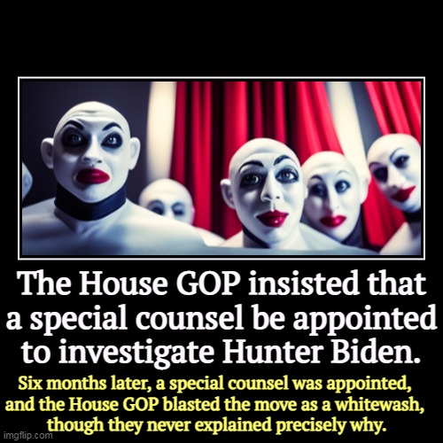 There's just no satisfying some clowns. | The House GOP insisted that a special counsel be appointed to investigate Hunter Biden. | Six months later, a special counsel was appointed, | image tagged in funny,demotivationals,congress,gop,maga,hunter biden | made w/ Imgflip demotivational maker