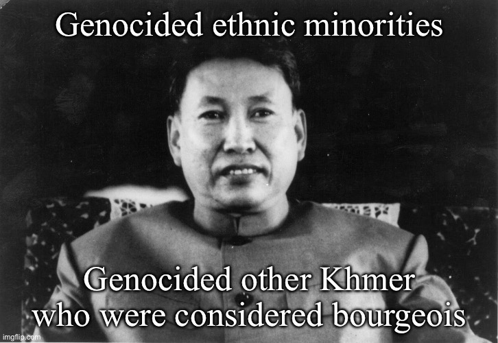 Pol Pot love | Genocided ethnic minorities Genocided other Khmer who were considered bourgeois | image tagged in pol pot love | made w/ Imgflip meme maker