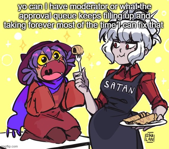 real 6 | yo can I have moderator or what the approval queue keeps filling up and taking forever most of the time I can fix that | image tagged in real 6 | made w/ Imgflip meme maker