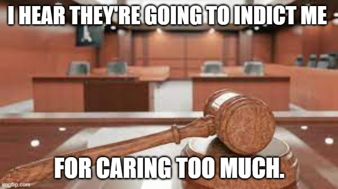 meme by Brad caring too much | I HEAR THEY'RE GOING TO INDICT ME; FOR CARING TOO MUCH. | image tagged in law | made w/ Imgflip meme maker