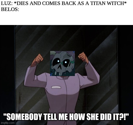 They don't make villain reactions like these anymore | LUZ: *DIES AND COMES BACK AS A TITAN WITCH*
BELOS:; "SOMEBODY TELL ME HOW SHE DID IT?!" | image tagged in the owl house,disney,dc comics | made w/ Imgflip meme maker